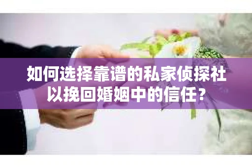 如何选择靠谱的私家侦探社以挽回婚姻中的信任? 如何选择靠谱的私家侦探社以挽回婚姻中的信任?