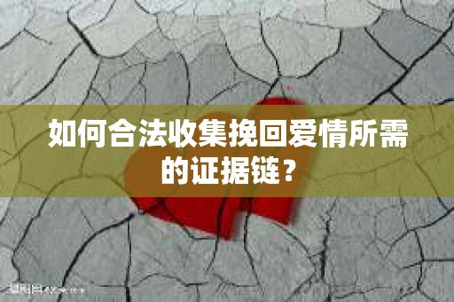 如何合法收集挽回爱情所需的证据链？