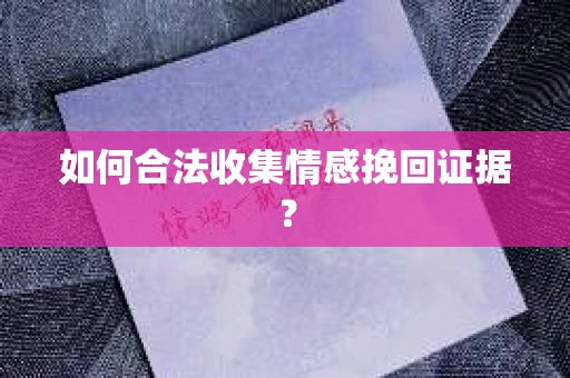 如何合法收集情感挽回证据? 如何合法收集情感挽回证据?