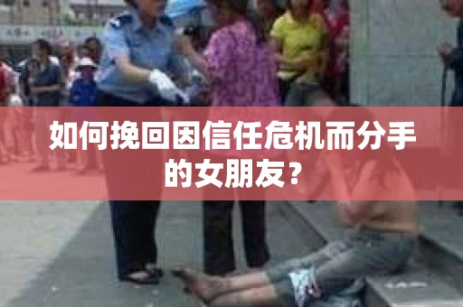 如何挽回因信任危机而分手的女朋友？