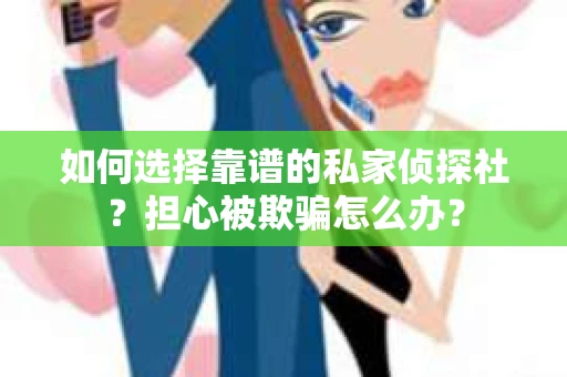 如何选择靠谱的私家侦探社？担心被欺骗怎么办？