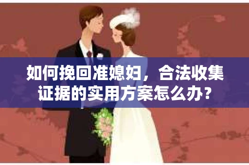 如何挽回准媳妇,合法收集证据的实用方案怎么办? 如何挽回准媳妇,合法收集证据的实用方案怎么办?