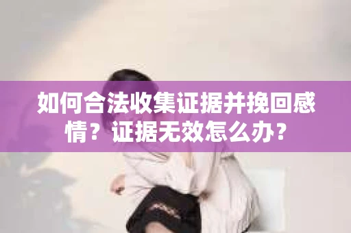 如何合法收集证据并挽回感情?证据无效怎么办? 如何合法收集证据并挽回感情?证据无效怎么办?