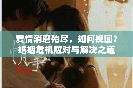 爱情消磨殆尽，如何挽回？婚姻危机应对与解决之道
