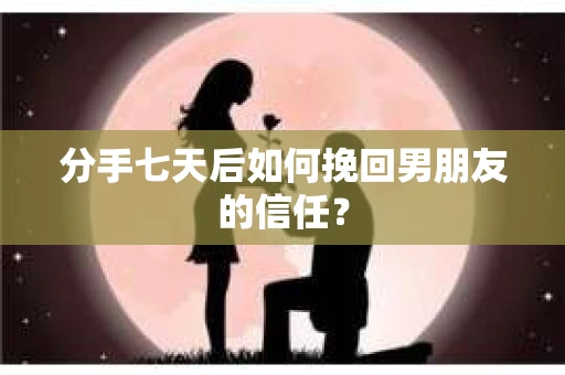 分手七天后如何挽回男朋友的信任？
