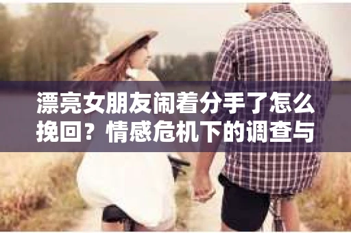 漂亮女朋友闹着分手了怎么挽回？情感危机下的调查与应对策略