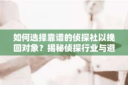 如何选择靠谱的侦探社以挽回对象？揭秘侦探行业与避坑指南