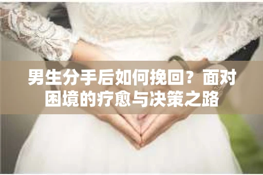 男生分手后如何挽回？面对困境的疗愈与决策之路