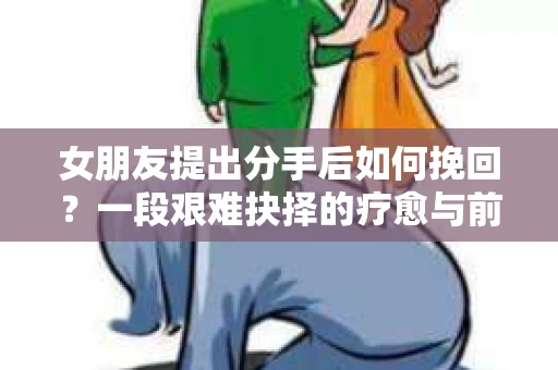 女朋友提出分手后如何挽回？一段艰难抉择的疗愈与前行之路