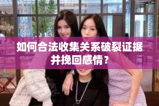 如何合法收集关系破裂证据并挽回感情？