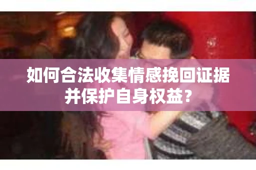如何合法收集情感挽回证据并保护自身权益？