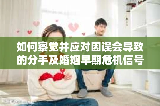 如何察觉并应对因误会导致的分手及婚姻早期危机信号? 如何察觉并应对因误会导致的分手及婚姻早期危机信号?