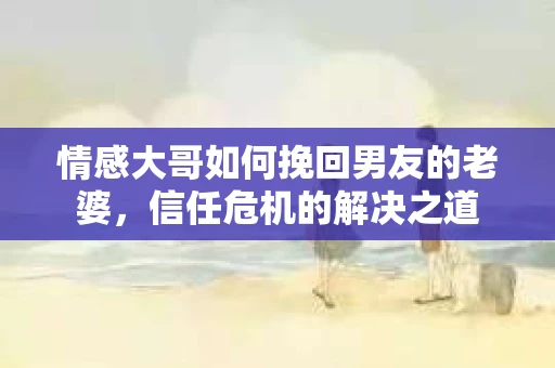 情感大哥如何挽回男友的老婆,信任危机的解决之道 情感大哥如何挽回男友的老婆,信任危机的解决之道