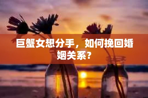 巨蟹女想分手,如何挽回婚姻关系? 巨蟹女想分手,如何挽回婚姻关系?