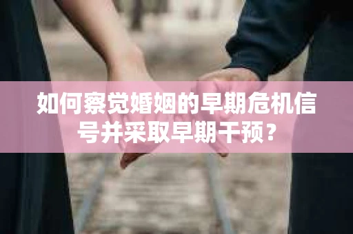如何察觉婚姻的早期危机信号并采取早期干预? 如何察觉婚姻的早期危机信号并采取早期干预?