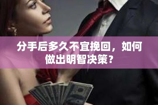 分手后多久不宜挽回，如何做出明智决策？