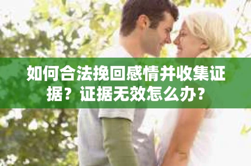 如何合法挽回感情并收集证据？证据无效怎么办？