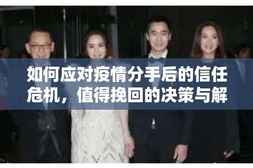 如何应对疫情分手后的信任危机,值得挽回的决策与解决方案 如何应对疫情分手后的信任危机,值得挽回的决策与解决方案