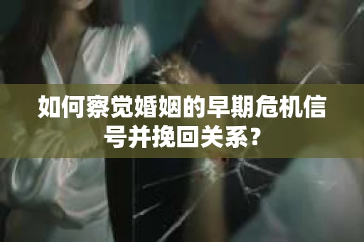如何察觉婚姻的早期危机信号并挽回关系? 如何察觉婚姻的早期危机信号并挽回关系?