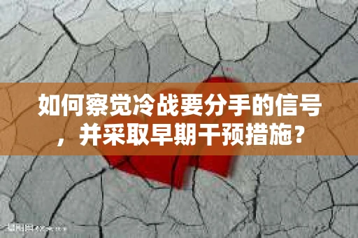 如何察觉冷战要分手的信号，并采取早期干预措施？