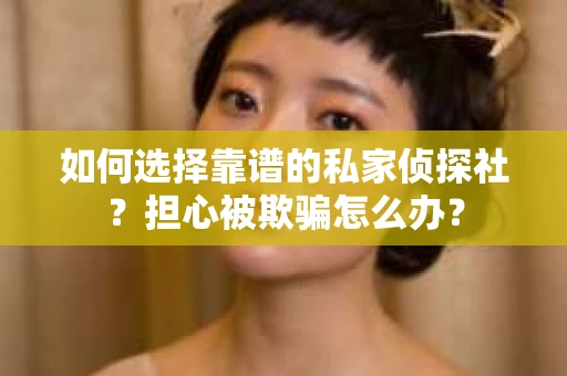 如何选择靠谱的私家侦探社？担心被欺骗怎么办？