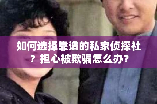 如何选择靠谱的私家侦探社?担心被欺骗怎么办? 如何选择靠谱的私家侦探社?担心被欺骗怎么办?