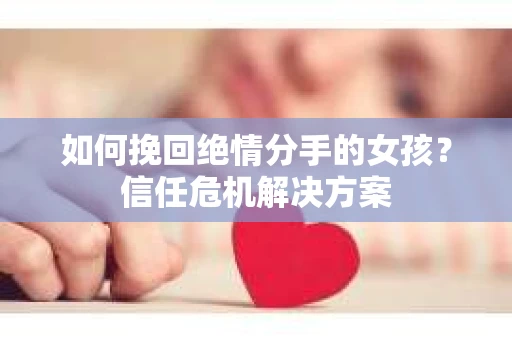 如何挽回绝情分手的女孩？信任危机解决方案