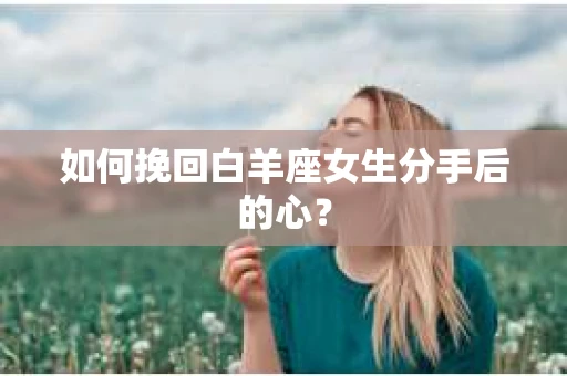 如何挽回白羊座女生分手后的心？