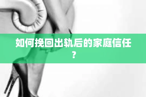 如何挽回出轨后的家庭信任？