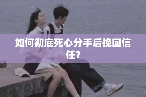 如何彻底死心分手后挽回信任? 如何彻底死心分手后挽回信任?