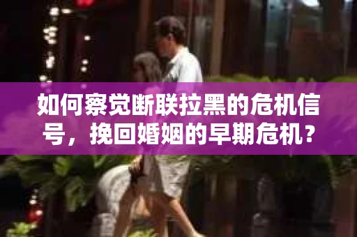 如何察觉断联拉黑的危机信号，挽回婚姻的早期危机？