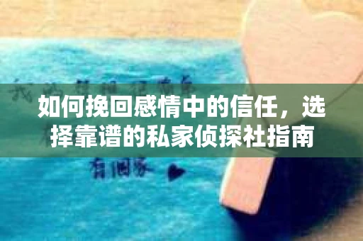 如何挽回感情中的信任，选择靠谱的私家侦探社指南
