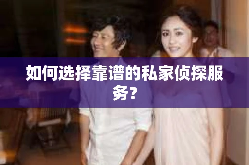 如何选择靠谱的私家侦探服务？