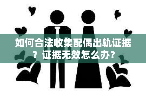 如何合法收集配偶出轨证据?证据无效怎么办? 如何合法收集配偶出轨证据?证据无效怎么办?