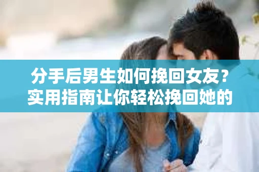 分手后男生如何挽回女友？实用指南让你轻松挽回她的心