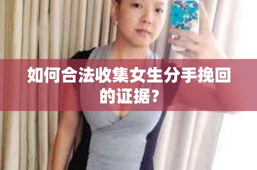 如何合法收集女生分手挽回的证据? 如何合法收集女生分手挽回的证据?