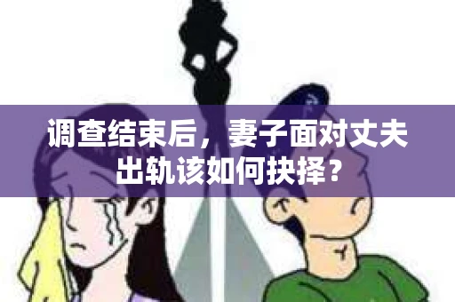 调查结束后，妻子面对丈夫出轨该如何抉择？