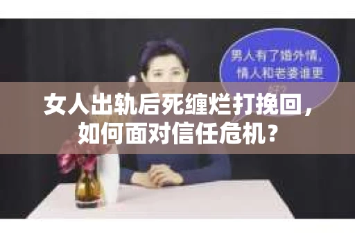 女人出轨后死缠烂打挽回，如何面对信任危机？