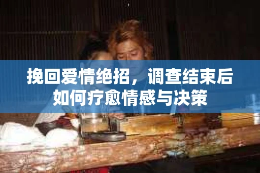 挽回爱情绝招，调查结束后如何疗愈情感与决策