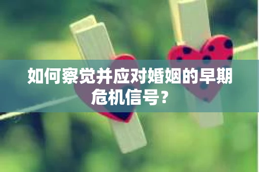如何察觉并应对婚姻的早期危机信号？