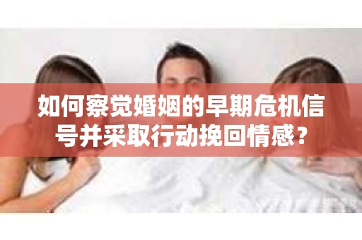 如何察觉婚姻的早期危机信号并采取行动挽回情感? 如何察觉婚姻的早期危机信号并采取行动挽回情感?