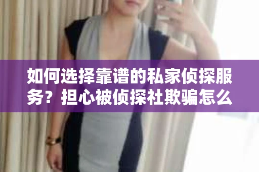 如何选择靠谱的私家侦探服务?担心被侦探社欺骗怎么办? 如何选择靠谱的私家侦探服务?担心被侦探社欺骗怎么办?