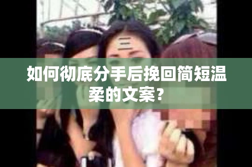 如何彻底分手后挽回简短温柔的文案? 如何彻底分手后挽回简短温柔的文案?