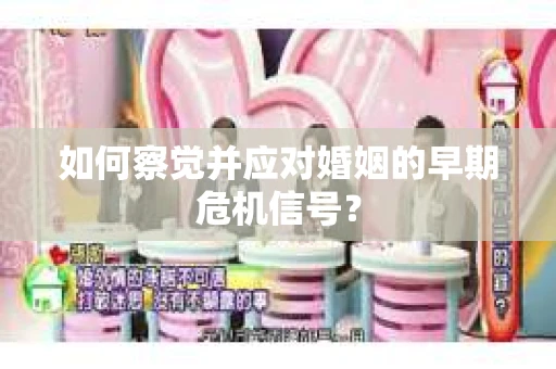 如何察觉并应对婚姻的早期危机信号？