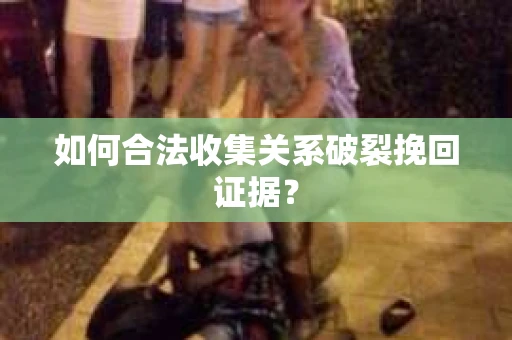 如何合法收集关系破裂挽回证据? 如何合法收集关系破裂挽回证据?