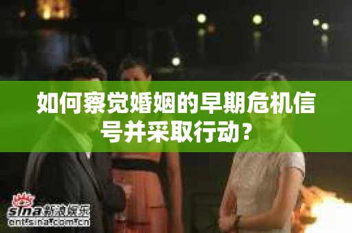 如何察觉婚姻的早期危机信号并采取行动? 如何察觉婚姻的早期危机信号并采取行动?
