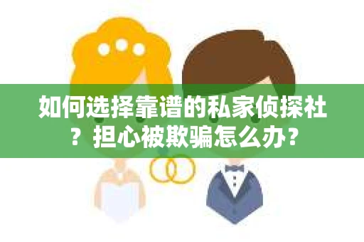 如何选择靠谱的私家侦探社？担心被欺骗怎么办？