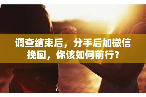 调查结束后，分手后加微信挽回，你该如何前行？