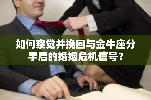 如何察觉并挽回与金牛座分手后的婚姻危机信号？
