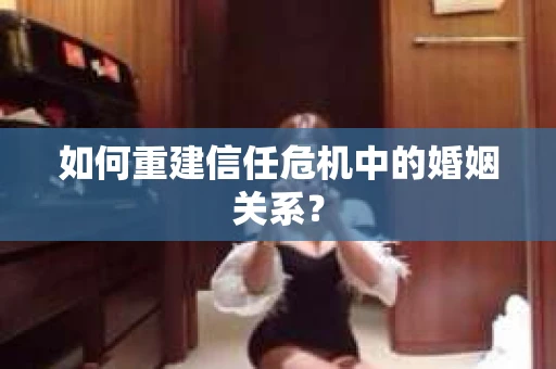 如何重建信任危机中的婚姻关系？